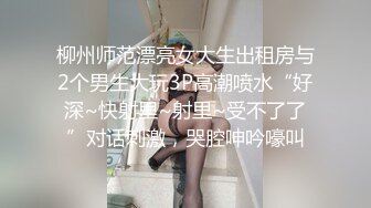 柳州师范漂亮女大生出租房与2个男生大玩3P高潮喷水“好深~快射里~射里~受不了了”对话刺激，哭腔呻吟嚎叫