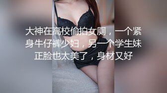 大神在高校偷拍女厕，一个紧身牛仔裤少妇，另一个学生妹正脸也太美了，身材又好