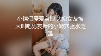 小情侣爱爱自拍 大奶女友被大叫吧男友操的小嫩穴骚水泛滥