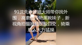 91沈先森嫖娼大师带你找外围，高素质冷艳黑靴妹子，新视角拍摄翘起屁股口交，骑乘后入大力猛操