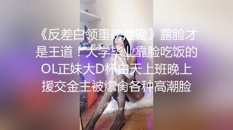 《反差白领重磅泄密》露脸才是王道！大学毕业靠脸吃饭的OL正妹大D杯白天上班晚上援交金主被爆肏各种高潮脸