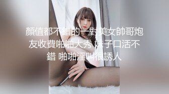 顏值都不錯的一對美女帥哥炮友收費啪啪大秀 妹子口活不錯 啪啪淫叫很誘人