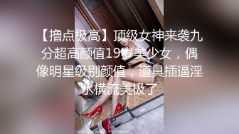 【撸点极高】顶级女神来袭九分超高颜值19岁美少女，偶像明星级别颜值，道具插逼淫水横流美极了