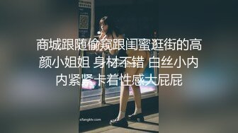 商城跟随偷窥跟闺蜜逛街的高颜小姐姐 身材不错 白丝小内内紧紧卡着性感大屁屁