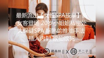 最新流出【女性SPA按摩】新女客登场 20岁小姐姐私密处大保健SPA 娴熟的推油手法 插入内射 欲仙欲死