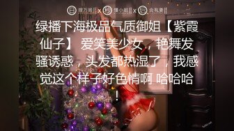 绿播下海极品气质御姐【紫霞仙子】 爱笑美少女，艳舞发骚诱惑，头发都热湿了，我感觉这个样子好色情啊 哈哈哈！