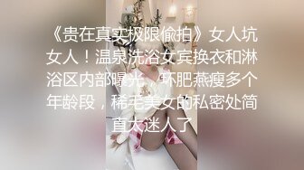 《贵在真实极限偸拍》女人坑女人！温泉洗浴女宾换衣和淋浴区内部曝光，环肥燕瘦多个年龄段，稀毛美女的私密处简直太迷人了