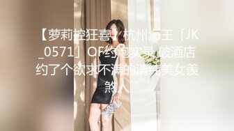 【萝莉控狂喜】杭州海王「JK_0571」OF约炮实录 破酒店约了个欲求不满的清纯美女羡煞人