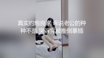 真实约炮良家 诉说老公的种种不是 哭诉完被推倒暴插