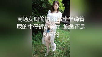 商场女厕偷拍 不敢坐半蹲着尿的牛仔裤小美女  鲍鱼还是粉嫩的