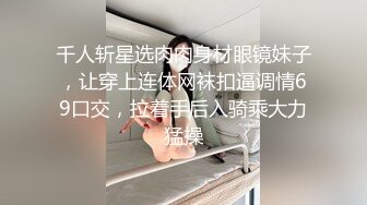 千人斩星选肉肉身材眼镜妹子，让穿上连体网袜扣逼调情69口交，拉着手后入骑乘大力猛操