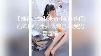 【推荐上集】米奇小奶狗勾引痞帅同学,坐奸大鸡巴,享受男男基情