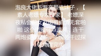 泡良大佬新泡高颜值妹子，【素人老嫖专攻良家】 老嫖深夜私会前女友闺蜜偷情无套啪啪 这个闺蜜有点漂亮，连干两炮姿势繁多，不愧是干过探花角度完美