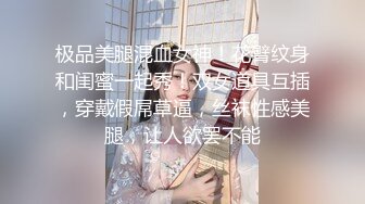 极品美腿混血女神！花臂纹身和闺蜜一起秀！双女道具互插，穿戴假屌草逼，丝袜性感美腿，让人欲罢不能