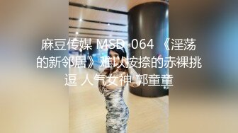 麻豆传媒 MSD-064 《淫荡的新邻居》难以按捺的赤裸挑逗 人气女神 郭童童