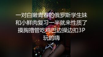 一对白嫩青春的俄罗斯学生妹和小鲜肉复习一半就来性质了摸胸撸管吃鸡巴边操边扣3P玩的嗨