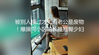 被别人操过才知道老公是废物！爆操同小区的长腿翘臀少妇