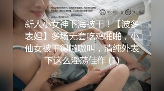 新人小女神下海被干！【波多表姐】多场无套吃鸡啪啪，小仙女被干得嗷嗷叫，清纯外表下这么淫荡佳作 (1)