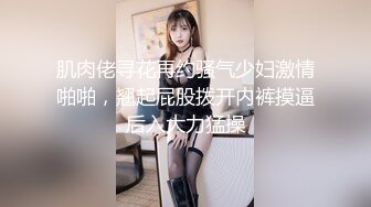 肌肉佬寻花再约骚气少妇激情啪啪，翘起屁股拨开内裤摸逼后入大力猛操