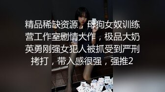 精品稀缺资源，母狗女奴训练营工作室剧情大作，极品大奶英勇刚强女犯人被抓受到严刑拷打，带入感很强，强推2