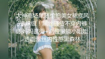 大神商场尾随偷拍美女裙底风光UR级！黑丝骚货不穿内裤跟妈妈逛街+两位眼镜小姐姐透明蕾丝内性感黑森林