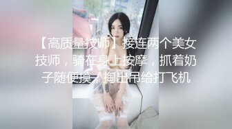 【高质量技师】接连两个美女技师，骑在身上按摩，抓着奶子随便摸，掏出吊给打飞机