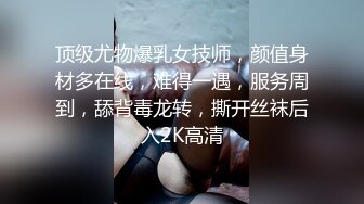 顶级尤物爆乳女技师，颜值身材多在线，难得一遇，服务周到，舔背毒龙转，撕开丝袜后入2K高清