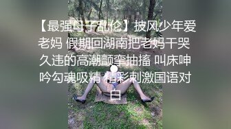 【最强母子乱伦】披风少年爱老妈 假期回湖南把老妈干哭 久违的高潮颤挛抽搐 叫床呻吟勾魂吸精 精彩刺激国语对白