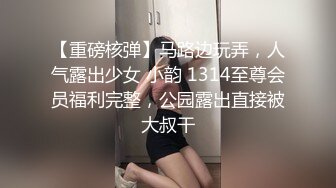 【重磅核弹】马路边玩弄，人气露出少女 小韵 1314至尊会员福利完整，公园露出直接被大叔干