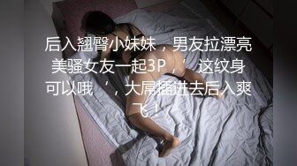 后入翘臀小妹妹，男友拉漂亮美骚女友一起3P，’这纹身可以哦‘，大屌插进去后入爽飞！