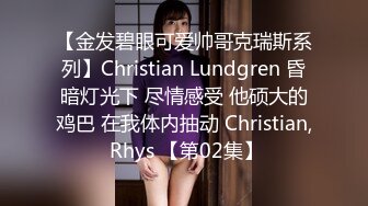 【金发碧眼可爱帅哥克瑞斯系列】Christian Lundgren 昏暗灯光下 尽情感受 他硕大的鸡巴 在我体内抽动 Christian, Rhys 【第02集】