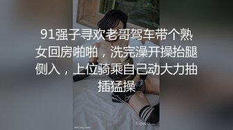 91强子寻欢老哥驾车带个熟女回房啪啪，洗完澡开操抬腿侧入，上位骑乘自己动大力抽插猛操