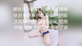 黑丝JK小姐姐 我要69吃棒棒 快进来好多水水 啊啊好舒服 大屁屁很会玩的小姐姐 性格不错 被跳蛋刺激的受不了求操