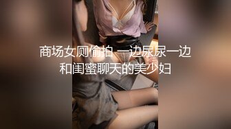 商场女厕偷拍 一边尿尿一边和闺蜜聊天的美少妇