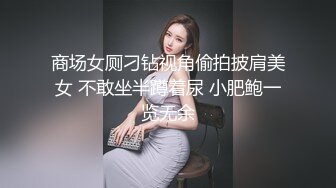 商场女厕刁钻视角偷拍披肩美女 不敢坐半蹲着尿 小肥鲍一览无余