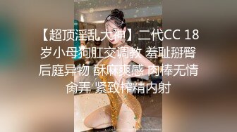 【超顶淫乱大神】二代CC 18岁小母狗肛交调教 羞耻掰臀后庭异物 酥麻爽感 肉棒无情肏弄 紧致榨精内射