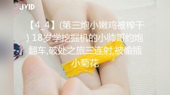 【4_4】(第三炮小嫩鸡被榨干) 18岁学挖掘机的小帅哥约炮翻车,破处之旅三连射,被偷插小菊花