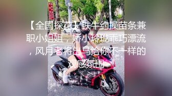 【全国探花】铁牛约操苗条兼职小姐姐，娇小玲珑乖巧漂流，风月老将出马给你不一样的观感氛围