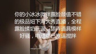 你的小冰冰微胖露脸颜值不错的极品妞下海大秀直播，全程露脸揉奶玩逼，舔弄道具模样好骚，电动鸡巴塞逼搅拌