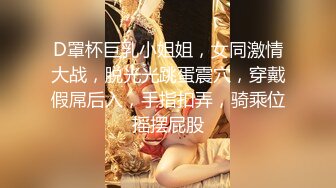 D罩杯巨乳小姐姐，女同激情大战，脱光光跳蛋震穴，穿戴假屌后入，手指扣弄，骑乘位摇摆屁股