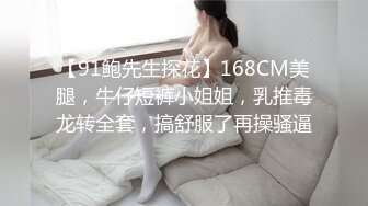 【91鲍先生探花】168CM美腿，牛仔短裤小姐姐，乳推毒龙转全套，搞舒服了再操骚逼