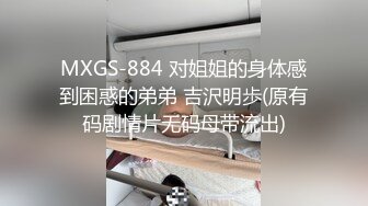 MXGS-884 对姐姐的身体感到困惑的弟弟 吉沢明歩(原有码剧情片无码母带流出)