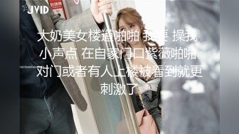 大奶美女楼道啪啪 我要 操我 小声点 在自家门口紫薇啪啪 对门或者有人上楼被看到就更刺激了