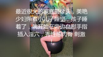 最近很火的家庭摄像头，美艳少妇带着小儿子睡觉，孩子睡着了，就开始在旁边自慰手指插入淫穴，秀性感肉臀 刺激！