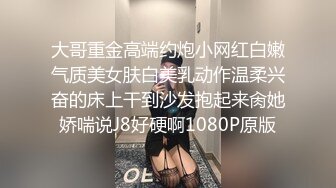 大哥重金高端约炮小网红白嫩气质美女肤白美乳动作温柔兴奋的床上干到沙发抱起来肏她娇喘说J8好硬啊1080P原版