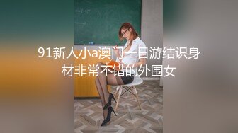 91新人小a澳门一日游结识身材非常不错的外围女