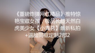 《重磅炸弹网红精品》推特惊艳宝藏女孩，极品长腿天然白虎美少女【小青茗】最新私拍+逼脸同框定制2部2