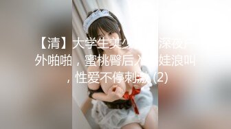 【清】大学生美少女，深夜户外啪啪，蜜桃臀后入娇娃浪叫，性爱不停刺激 (2)