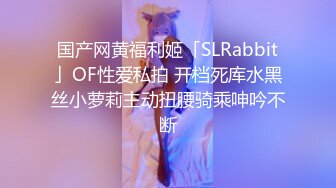 国产网黄福利姬「SLRabbit」OF性爱私拍 开档死库水黑丝小萝莉主动扭腰骑乘呻吟不断