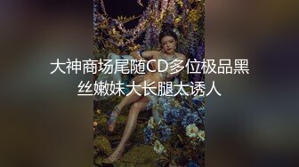 大神商场尾随CD多位极品黑丝嫩妹大长腿太诱人